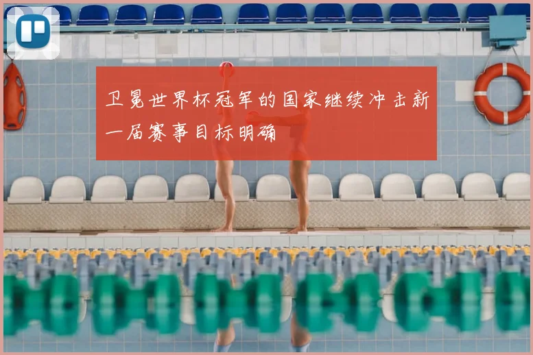 卫冕世界杯冠军的国家继续冲击新一届赛事目标明确