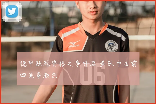 德甲欧冠资格之争升温 多队冲击前四竞争激烈