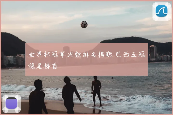 世界杯冠军次数排名揭晓 巴西五冠稳居榜首