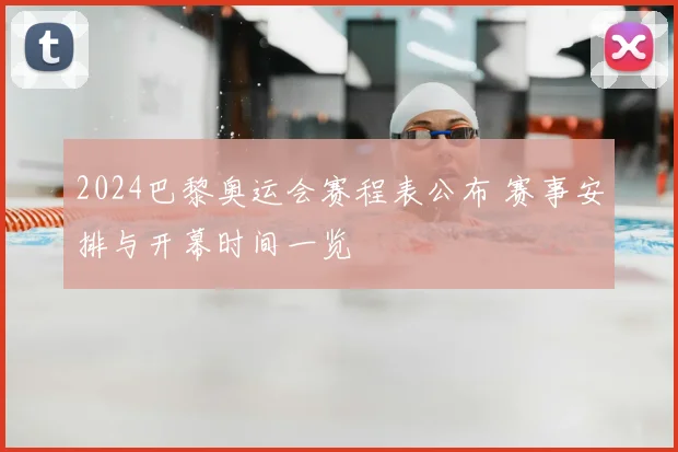 2024巴黎奥运会赛程表公布 赛事安排与开幕时间一览