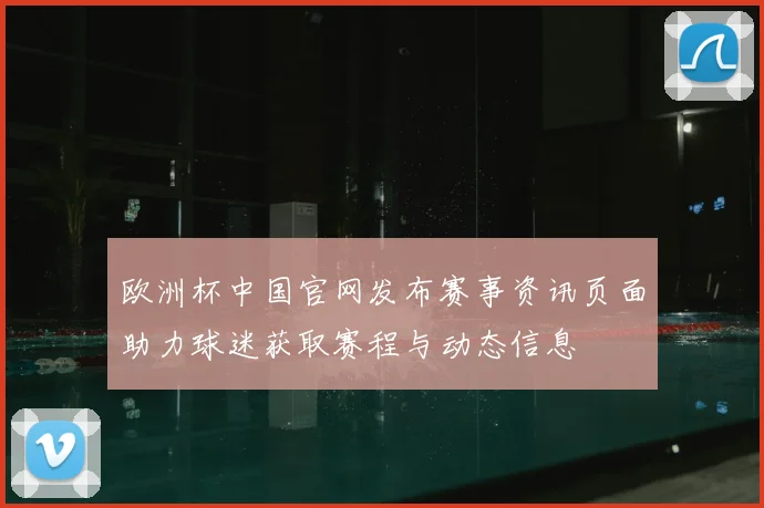 欧洲杯中国官网发布赛事资讯页面助力球迷获取赛程与动态信息
