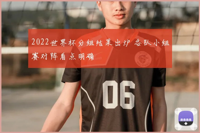 2022世界杯分组结果出炉 各队小组赛对阵看点明确