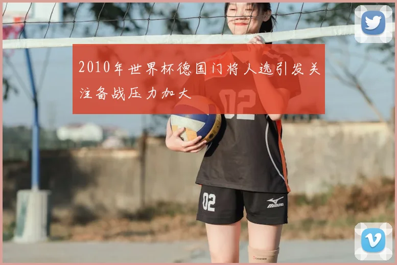 2010年世界杯德国门将人选引发关注备战压力加大