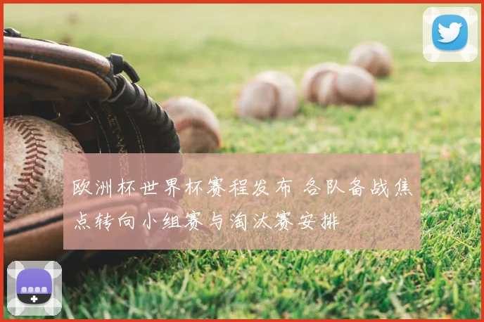 欧洲杯世界杯赛程发布 各队备战焦点转向小组赛与淘汰赛安排
