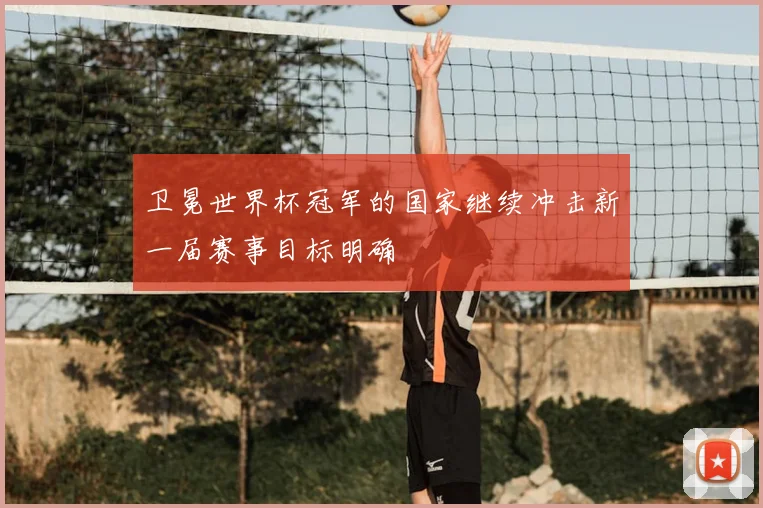 卫冕世界杯冠军的国家继续冲击新一届赛事目标明确