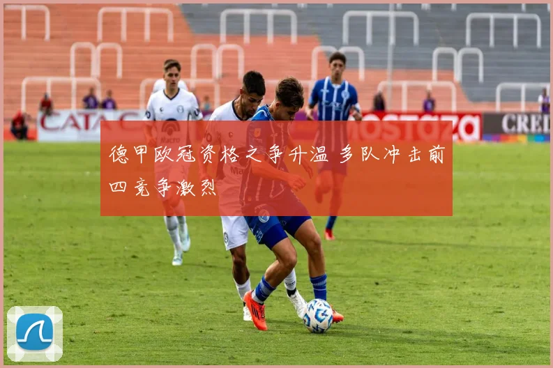 德甲欧冠资格之争升温 多队冲击前四竞争激烈